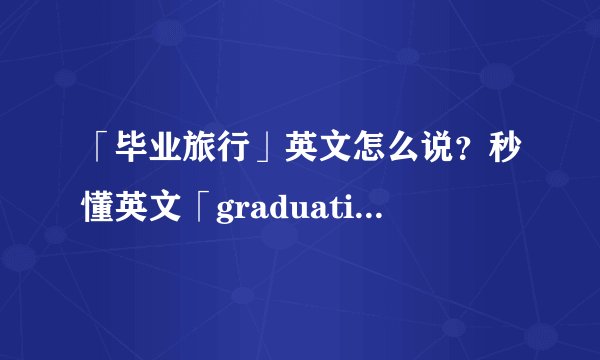 「毕业旅行」英文怎么说？秒懂英文「graduation trip」中文意思