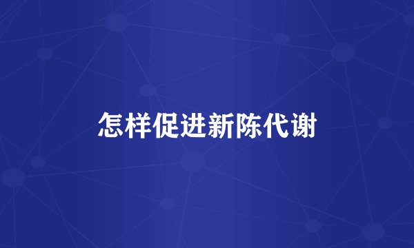 怎样促进新陈代谢