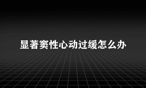 显著窦性心动过缓怎么办