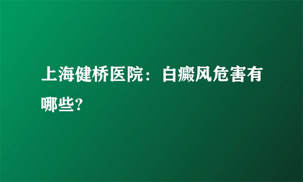 上海健桥医院:白癜风危害有哪些?