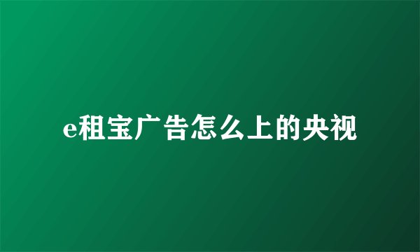 e租宝广告怎么上的央视
