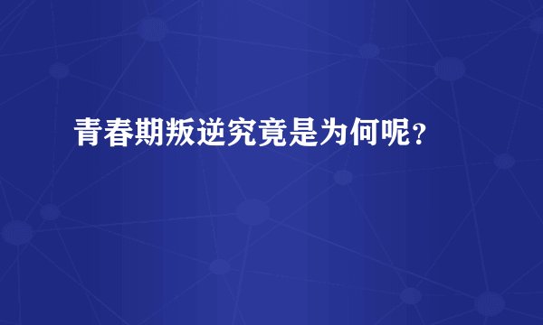 青春期叛逆究竟是为何呢?