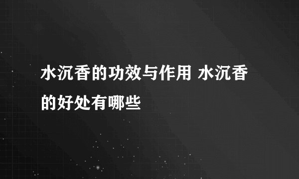 水沉香的功效与作用 水沉香的好处有哪些