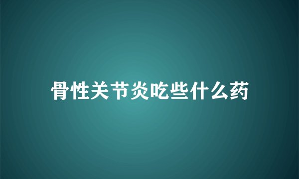 骨性关节炎吃些什么药