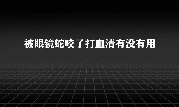 被眼镜蛇咬了打血清有没有用