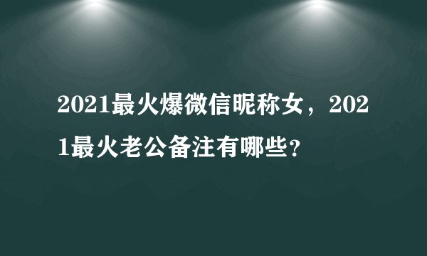 2021最火爆微信昵称女,2021最火老公备注有哪些?