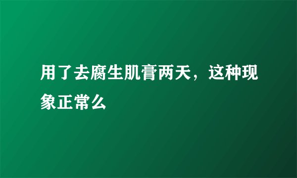 用了去腐生肌膏两天，这种现象正常么