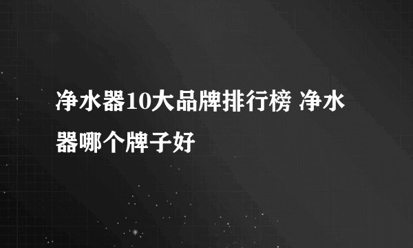 净水器10大品牌排行榜 净水器哪个牌子好