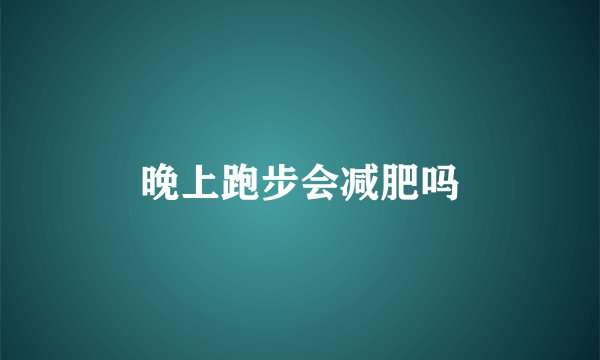 晚上跑步会减肥吗
