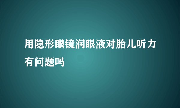 用隐形眼镜润眼液对胎儿听力有问题吗