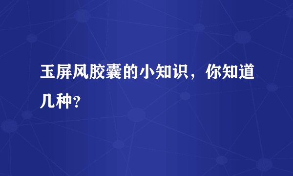 玉屏风胶囊的小知识，你知道几种？