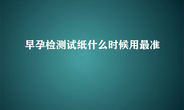 早孕检测试纸什么时候用最准