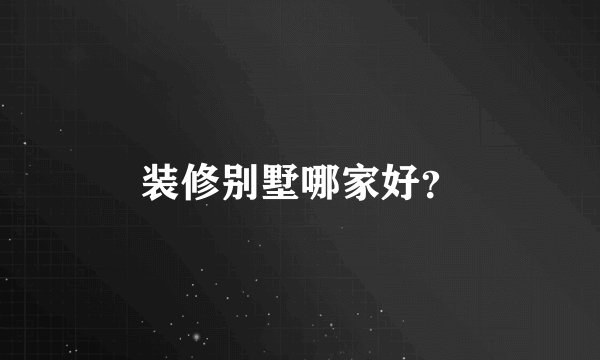 装修别墅哪家好?
