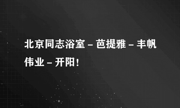 北京同志浴室-芭提雅-丰帆伟业-开阳!