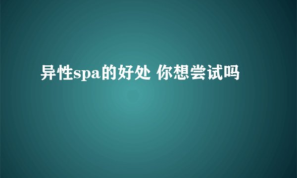 异性spa的好处 你想尝试吗