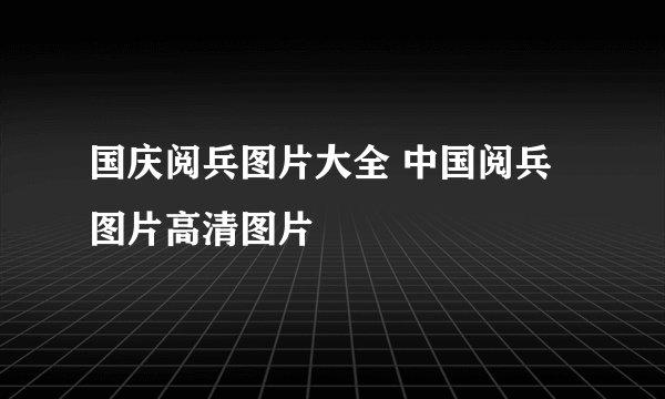 国庆阅兵图片大全 中国阅兵图片高清图片