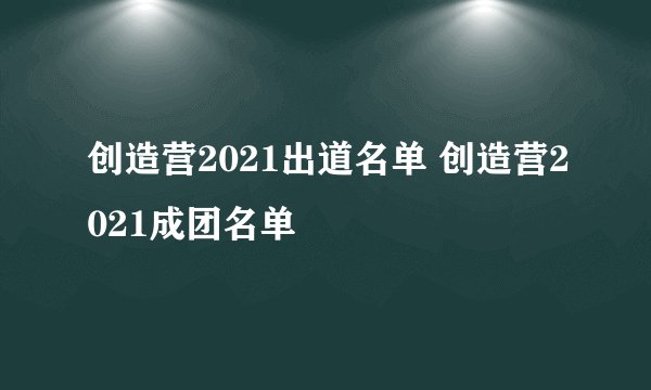 创造营2021出道名单 创造营2021成团名单