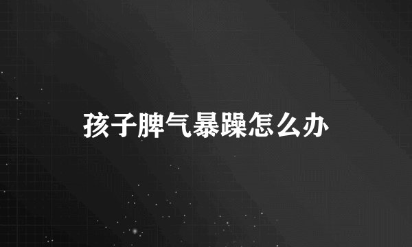 孩子脾气暴躁怎么办