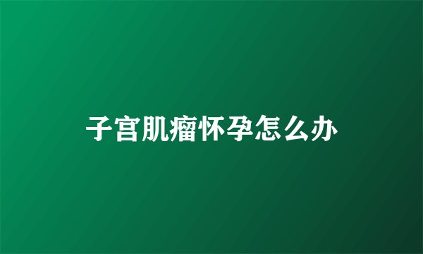 子宫肌瘤怀孕怎么办
