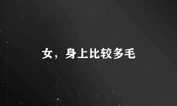 女，身上比较多毛