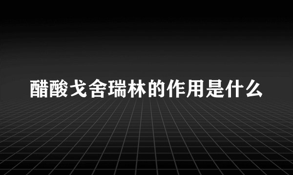 醋酸戈舍瑞林的作用是什么
