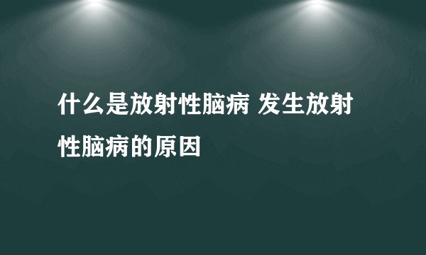 什么是放射性脑病 发生放射性脑病的原因