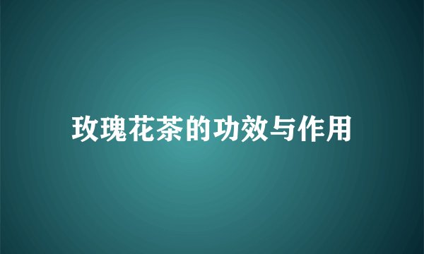 玫瑰花茶的功效与作用