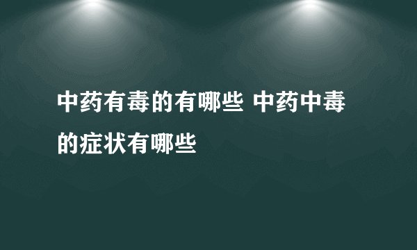 中药有毒的有哪些 中药中毒的症状有哪些
