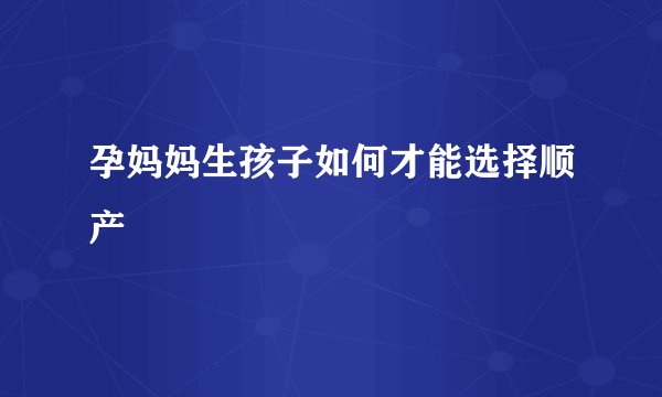 孕妈妈生孩子如何才能选择顺产