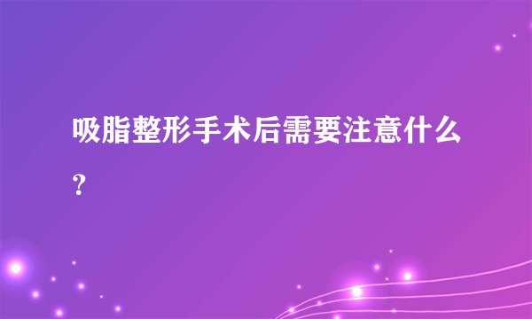 吸脂整形手术后需要注意什么？