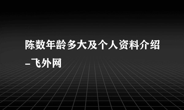 陈数年龄多大及个人资料介绍-飞外网