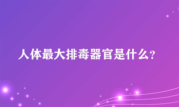 人体最大排毒器官是什么?