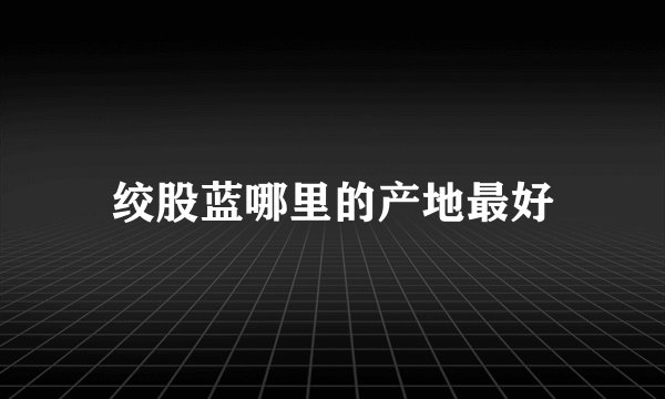绞股蓝哪里的产地最好
