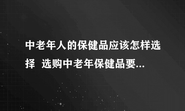 中老年人的保健品应该怎样选择 选购中老年保健品要注意两点