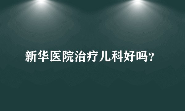 新华医院治疗儿科好吗？