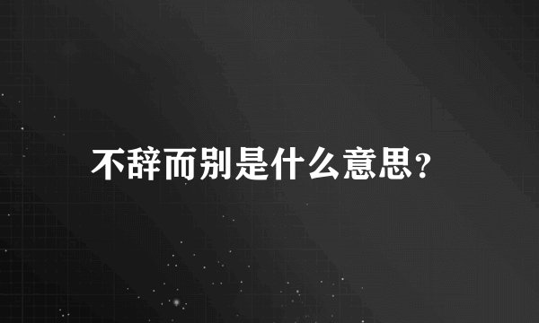 不辞而别是什么意思？