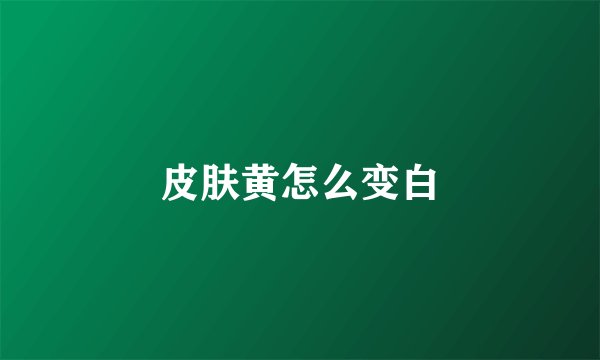 皮肤黄怎么变白