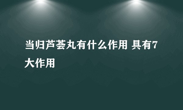 当归芦荟丸有什么作用 具有7大作用