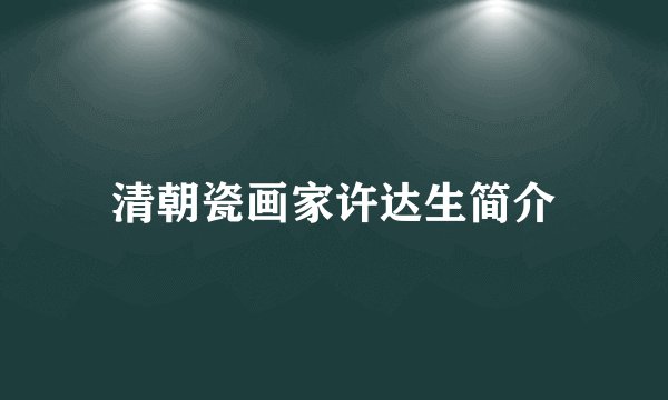 清朝瓷画家许达生简介