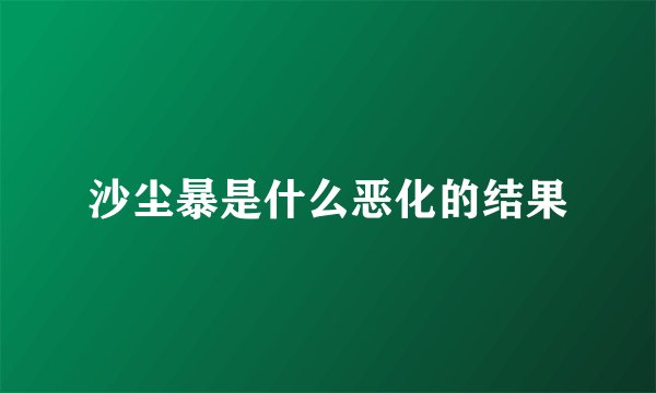 沙尘暴是什么恶化的结果