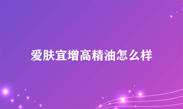 爱肤宜增高精油怎么样