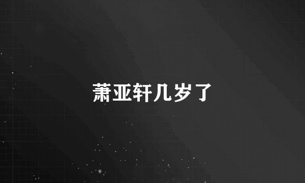 萧亚轩几岁了