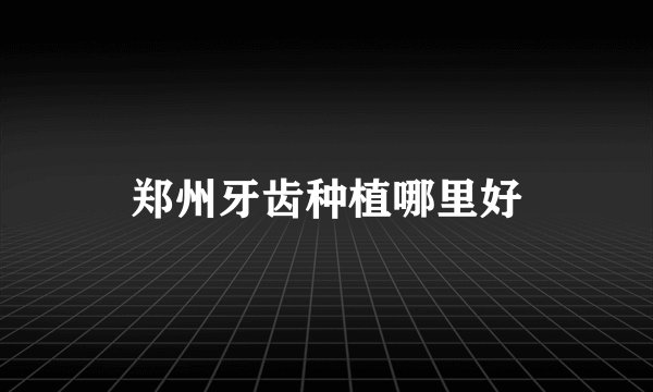 郑州牙齿种植哪里好