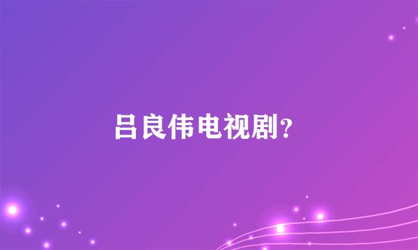 吕良伟电视剧?