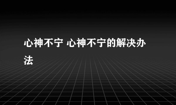 心神不宁 心神不宁的解决办法