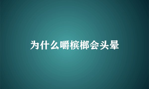 为什么嚼槟榔会头晕