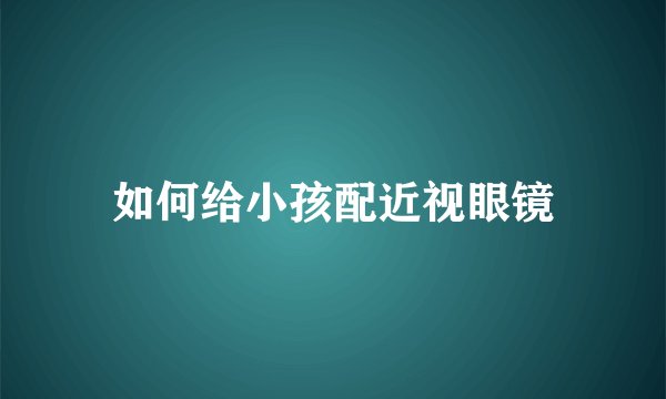 如何给小孩配近视眼镜