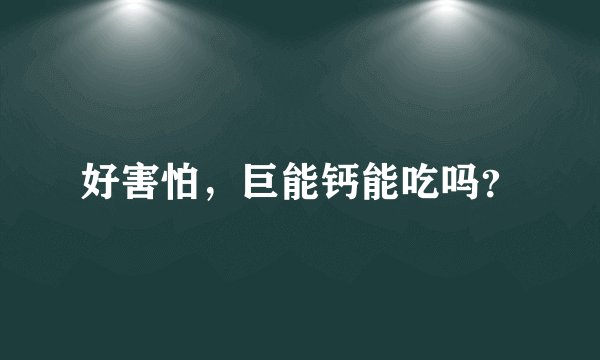 好害怕，巨能钙能吃吗？