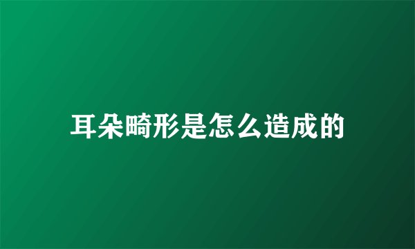 耳朵畸形是怎么造成的