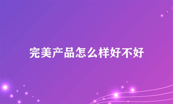 完美产品怎么样好不好